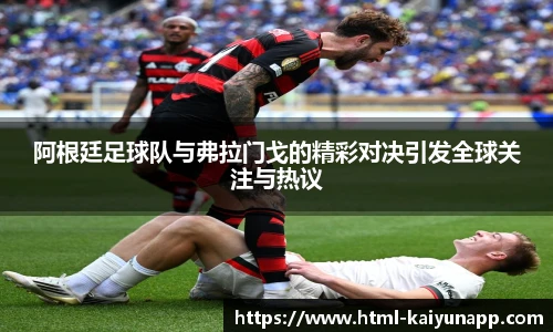 阿根廷足球队与弗拉门戈的精彩对决引发全球关注与热议